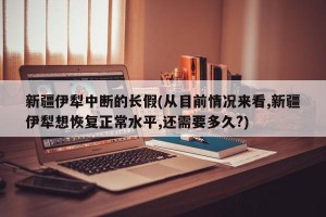 新疆伊犁中断的长假(从目前情况来看,新疆伊犁想恢复正常水平,还需要多久?)