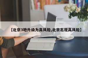 【北京3地升级为高风险,北京出现高风险】