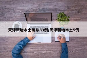 天津新增本土确诊33例/天津新增本土5例