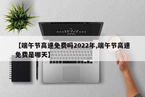 【端午节高速免费吗2022年,端午节高速免费是哪天】