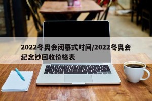 2022冬奥会闭幕式时间/2022冬奥会纪念钞回收价格表