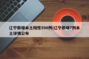 辽宁新增本土阳性590例/辽宁新增7例本土详情公布
