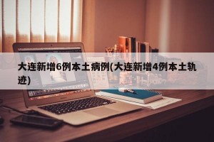 大连新增6例本土病例(大连新增4例本土轨迹)