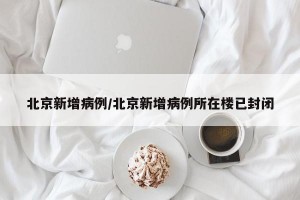 北京新增病例/北京新增病例所在楼已封闭
