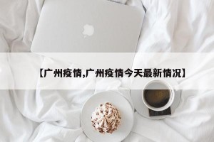 【广州疫情,广州疫情今天最新情况】