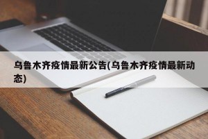 乌鲁木齐疫情最新公告(乌鲁木齐疫情最新动态)